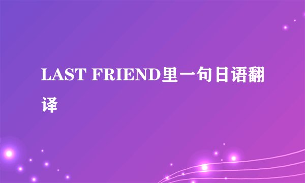 LAST FRIEND里一句日语翻译