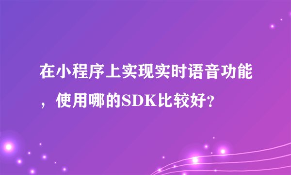 在小程序上实现实时语音功能，使用哪的SDK比较好？