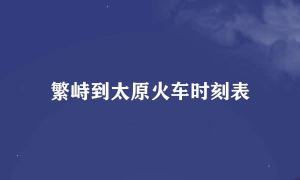 繁峙到太原火车时刻表