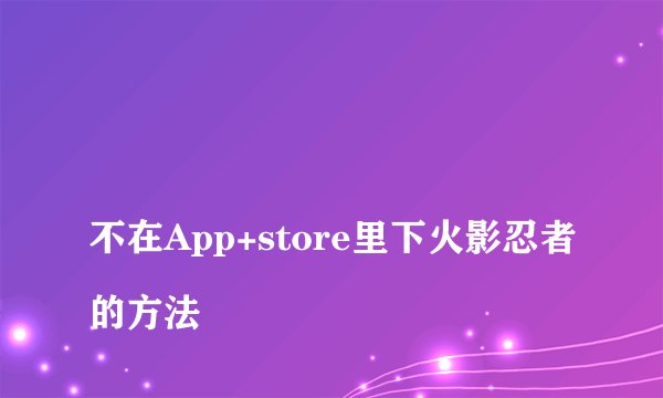 
不在App+store里下火影忍者的方法

