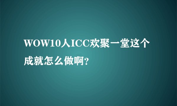 WOW10人ICC欢聚一堂这个成就怎么做啊？