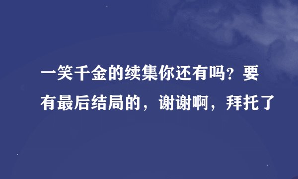 一笑千金的续集你还有吗？要有最后结局的，谢谢啊，拜托了