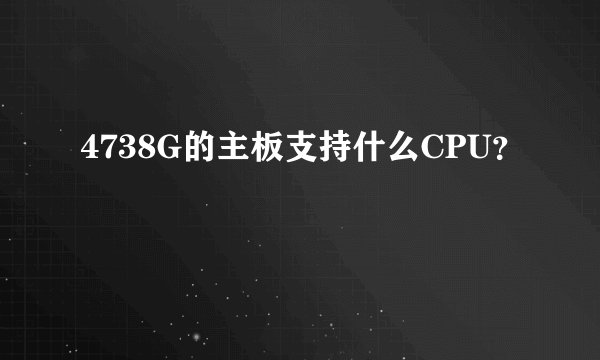 4738G的主板支持什么CPU？