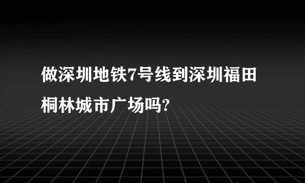 做深圳地铁7号线到深圳福田桐林城市广场吗?