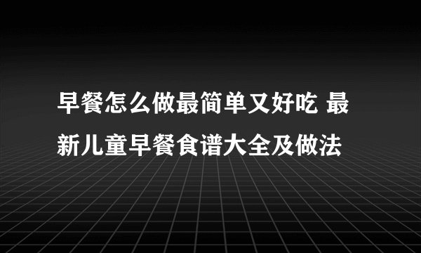 早餐怎么做最简单又好吃 最新儿童早餐食谱大全及做法