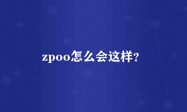 zpoo怎么会这样？