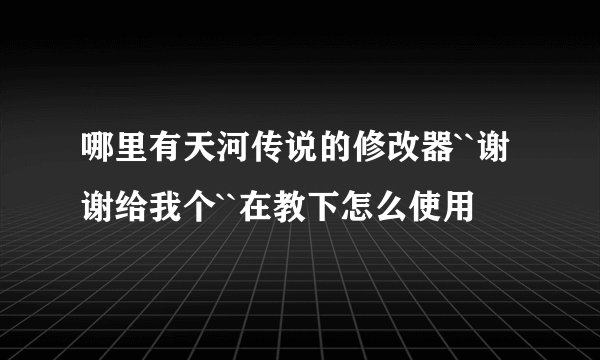 哪里有天河传说的修改器``谢谢给我个``在教下怎么使用