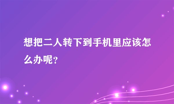 想把二人转下到手机里应该怎么办呢？
