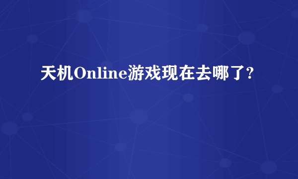 天机Online游戏现在去哪了?