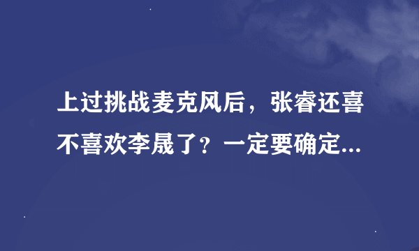 上过挑战麦克风后，张睿还喜不喜欢李晟了？一定要确定，不能说应该什么的，求求大家来解答吧