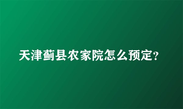 天津蓟县农家院怎么预定？