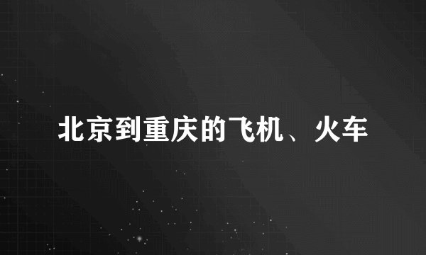 北京到重庆的飞机、火车