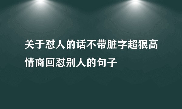 关于怼人的话不带脏字超狠高情商回怼别人的句子