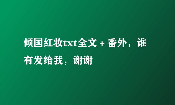 倾国红妆txt全文＋番外，谁有发给我，谢谢