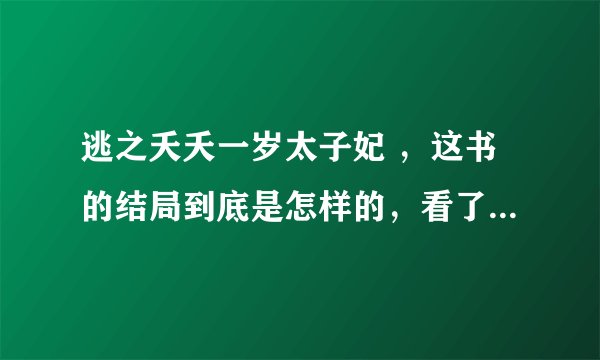 逃之夭夭一岁太子妃 ，这书的结局到底是怎样的，看了半天愣是没看懂，？？？惭愧惭愧呀！！