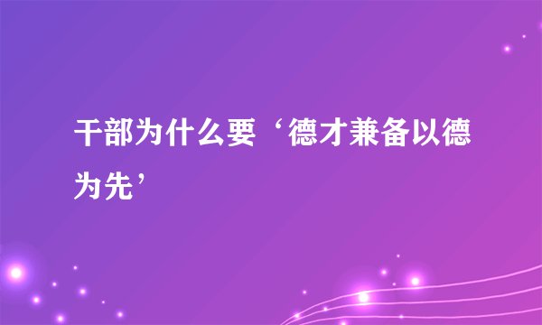 干部为什么要‘德才兼备以德为先’