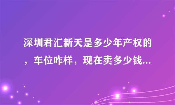 深圳君汇新天是多少年产权的，车位咋样，现在卖多少钱？交通怎么样？