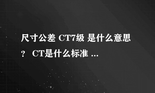 尺寸公差 CT7级 是什么意思？ CT是什么标准 知道的说下