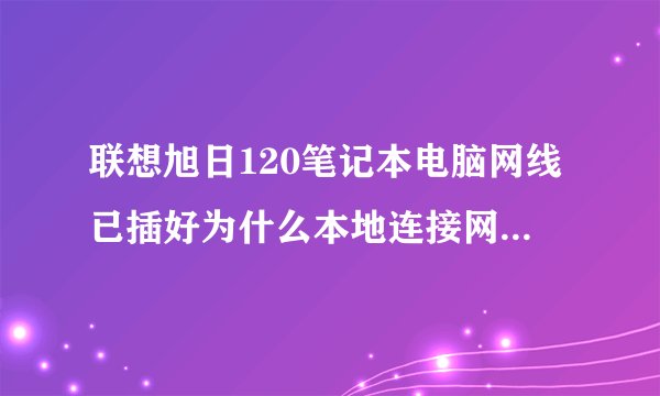联想旭日120笔记本电脑网线已插好为什么本地连接网络电缆已拔出