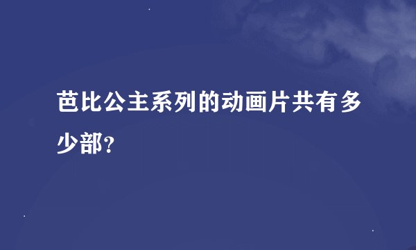 芭比公主系列的动画片共有多少部？