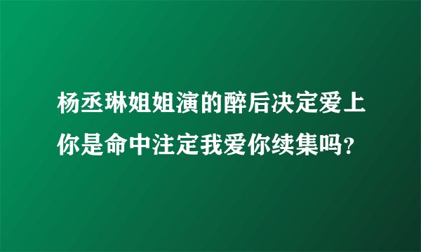 杨丞琳姐姐演的醉后决定爱上你是命中注定我爱你续集吗？
