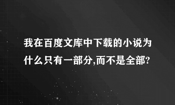 我在百度文库中下载的小说为什么只有一部分,而不是全部?