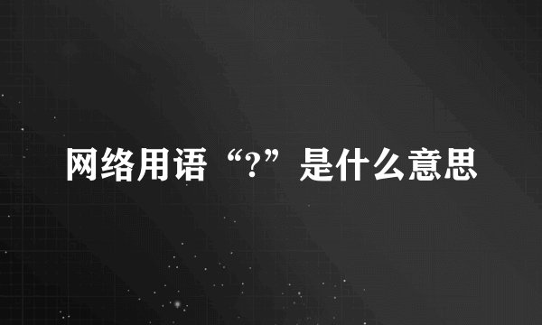 网络用语“?”是什么意思