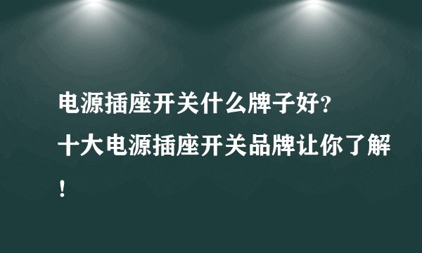 电源插座开关什么牌子好？ 十大电源插座开关品牌让你了解！