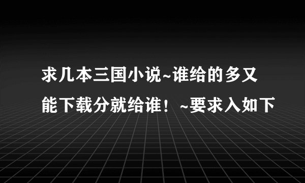 求几本三国小说~谁给的多又能下载分就给谁！~要求入如下
