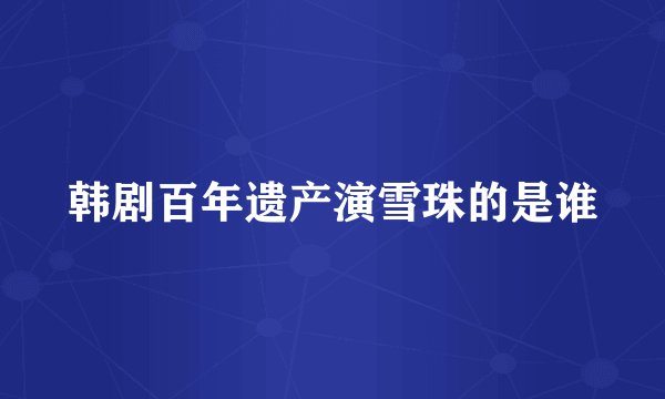 韩剧百年遗产演雪珠的是谁
