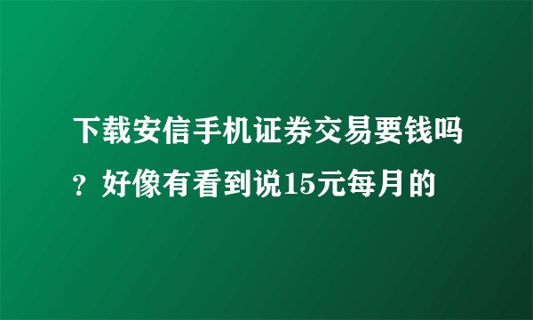 下载安信手机证券交易要钱吗？好像有看到说15元每月的
