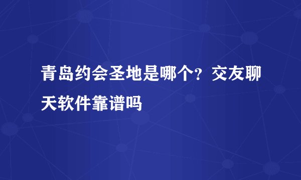 青岛约会圣地是哪个？交友聊天软件靠谱吗