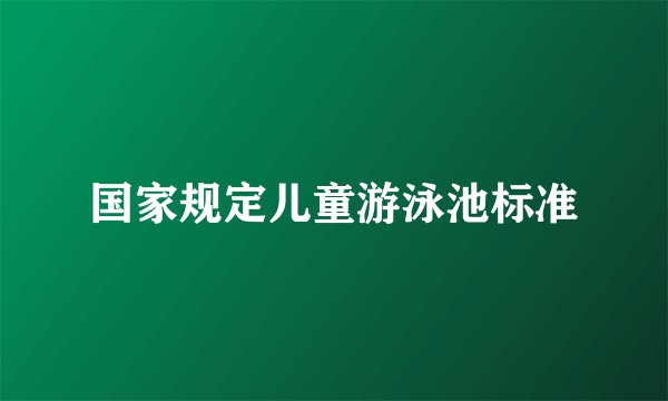 国家规定儿童游泳池标准