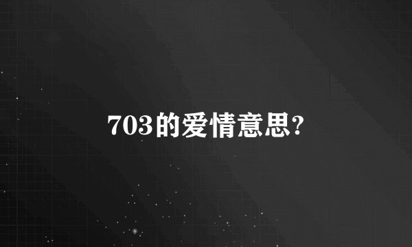 703的爱情意思?