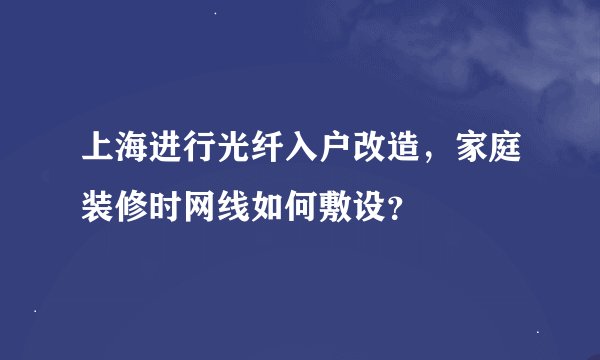 上海进行光纤入户改造，家庭装修时网线如何敷设？