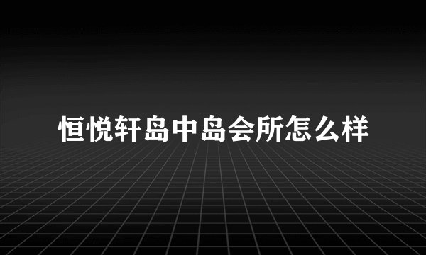 恒悦轩岛中岛会所怎么样