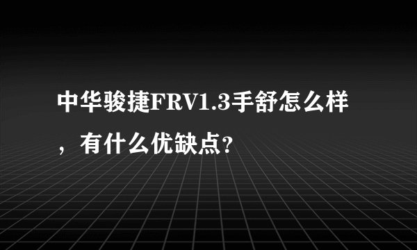 中华骏捷FRV1.3手舒怎么样，有什么优缺点？