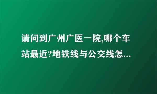 请问到广州广医一院,哪个车站最近?地铁线与公交线怎么走?如需打的,大概要多少钱?