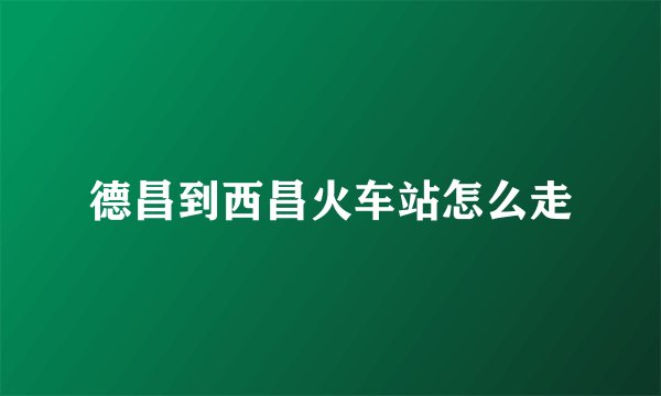 德昌到西昌火车站怎么走