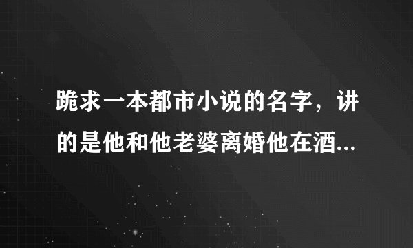 跪求一本都市小说的名字，讲的是他和他老婆离婚他在酒吧喝酒遇到个女的一起跳河后重生详细进。