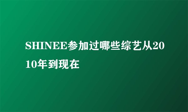 SHINEE参加过哪些综艺从2010年到现在