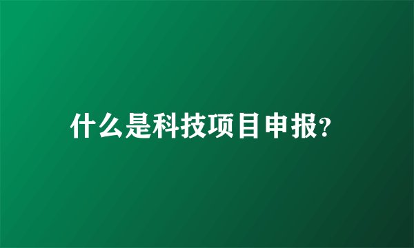 什么是科技项目申报？