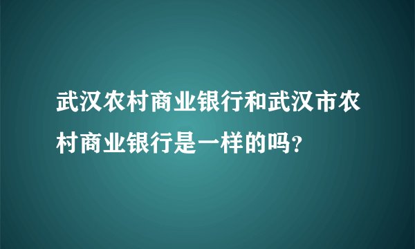 武汉农村商业银行和武汉市农村商业银行是一样的吗？