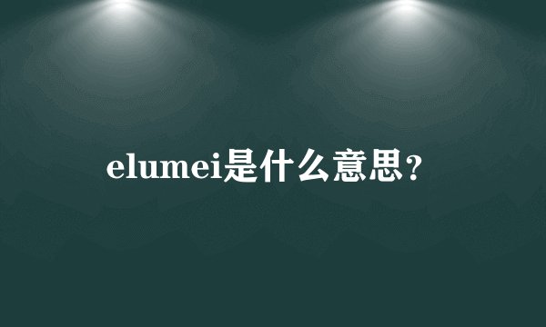 elumei是什么意思？
