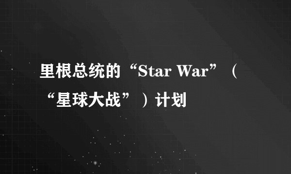 里根总统的“Star War”（“星球大战”）计划