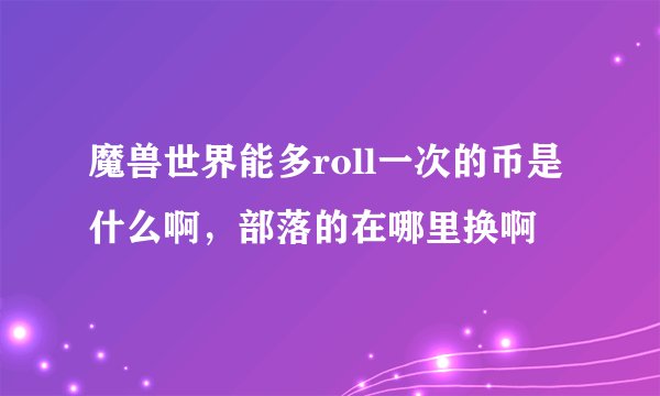 魔兽世界能多roll一次的币是什么啊，部落的在哪里换啊