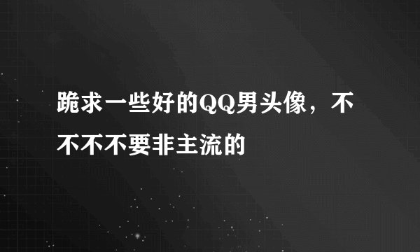 跪求一些好的QQ男头像,不不不不要非主流的