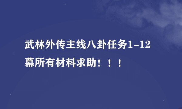 武林外传主线八卦任务1-12幕所有材料求助!!!
