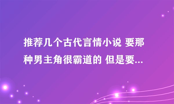 推荐几个古代言情小说 要那种男主角很霸道的 但是要文笔好的 不要幼稚的 比如酒壑盛人喝如果囧那种文笔的