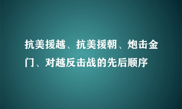 抗美援越、抗美援朝、炮击金门、对越反击战的先后顺序